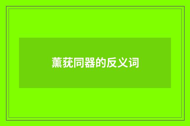 薰莸同器的反义词