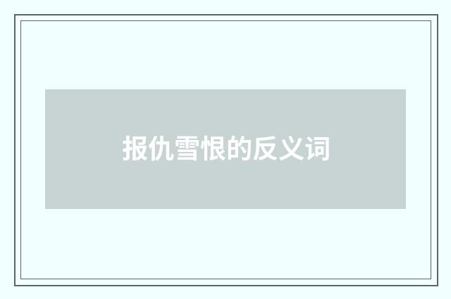 报仇雪恨的反义词