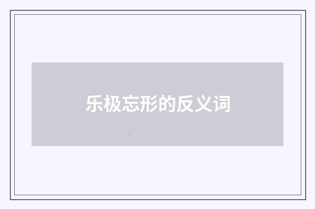 乐极忘形的反义词