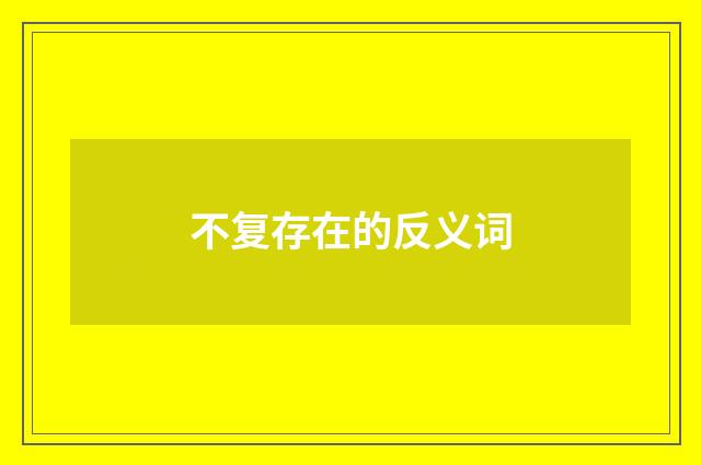 不复存在的反义词