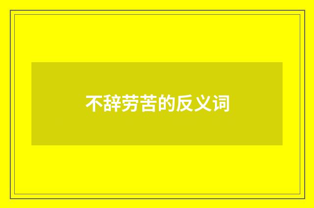 不辞劳苦的反义词